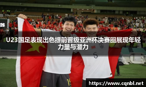 U23国足表现出色提前晋级亚洲杯决赛圈展现年轻力量与潜力